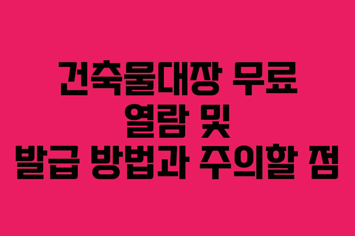 건축물대장 무료 열람 및 발급 방법과 주의할 점
