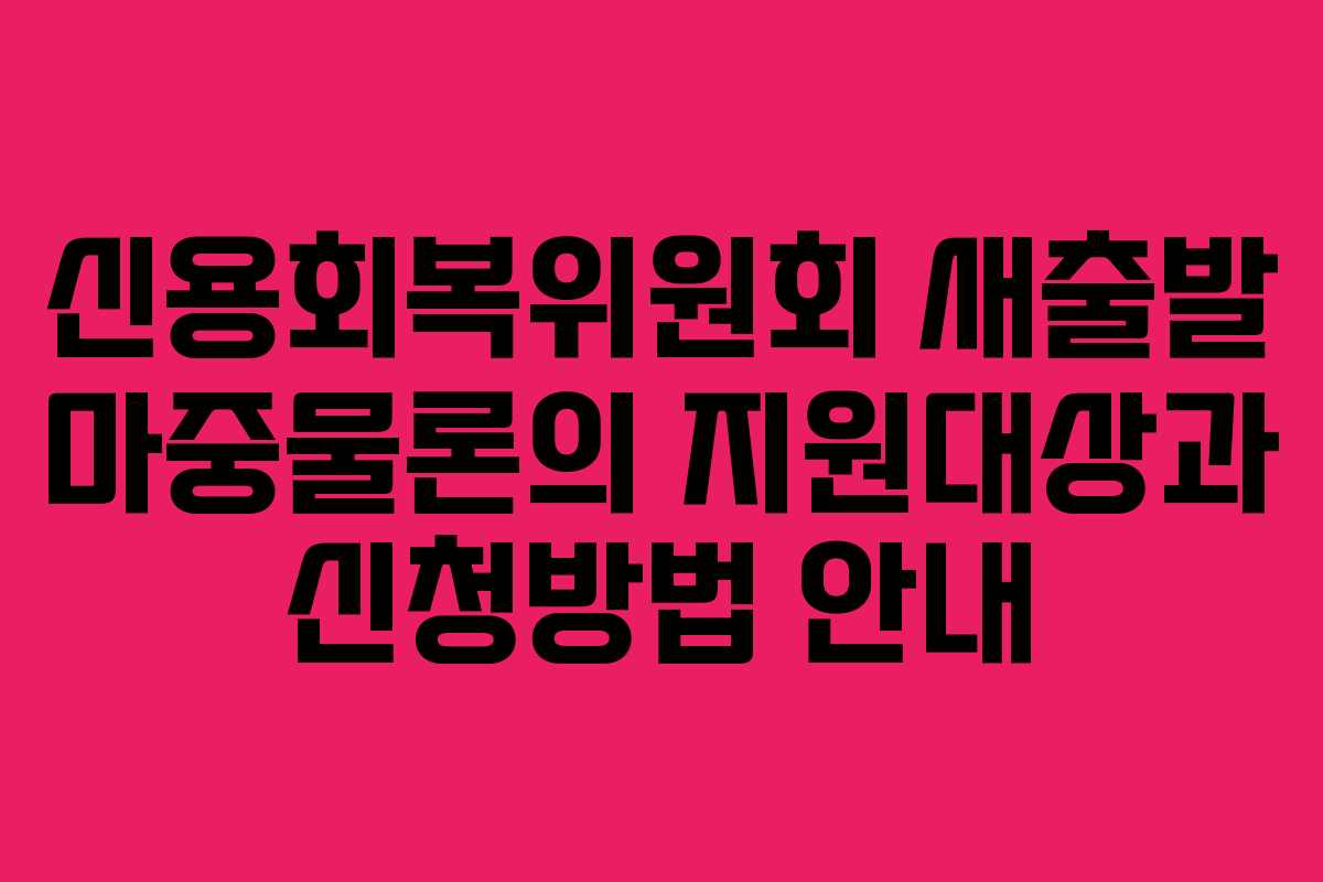 신용회복위원회 새출발 마중물론의 지원대상과 신청방법 안내