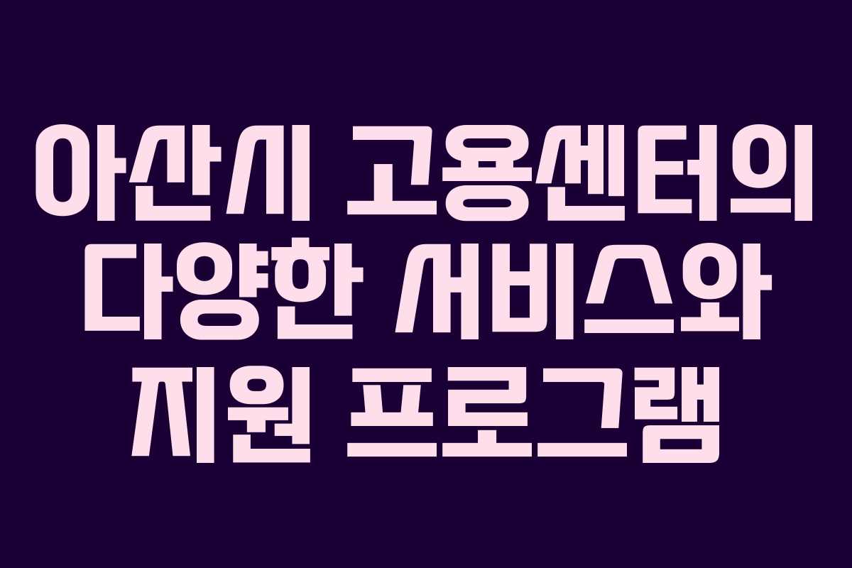 아산시 고용센터의 다양한 서비스와 지원 프로그램