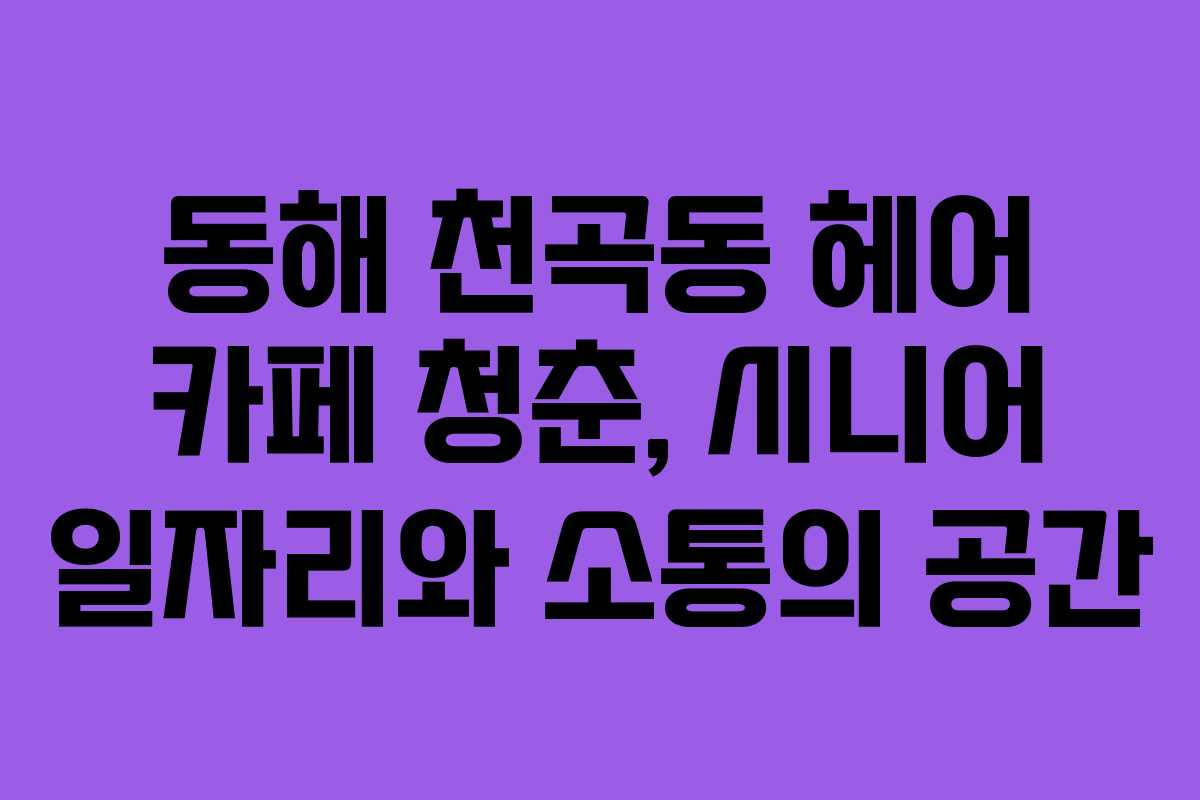 동해 천곡동 헤어 카페 청춘, 시니어 일자리와 소통의 공간