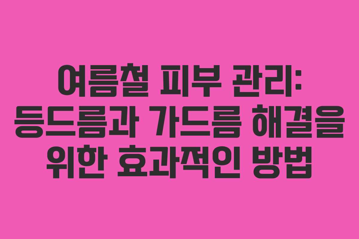 여름철 피부 관리: 등드름과 가드름 해결을 위한 효과적인 방법