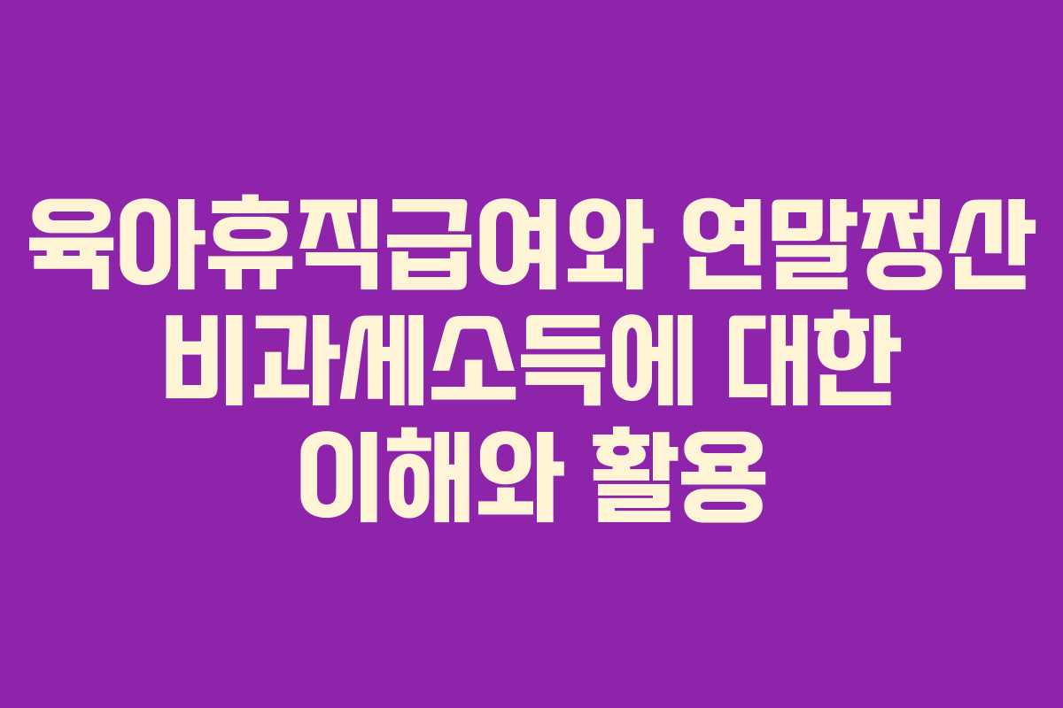 육아휴직급여와 연말정산 비과세소득에 대한 이해와 활용