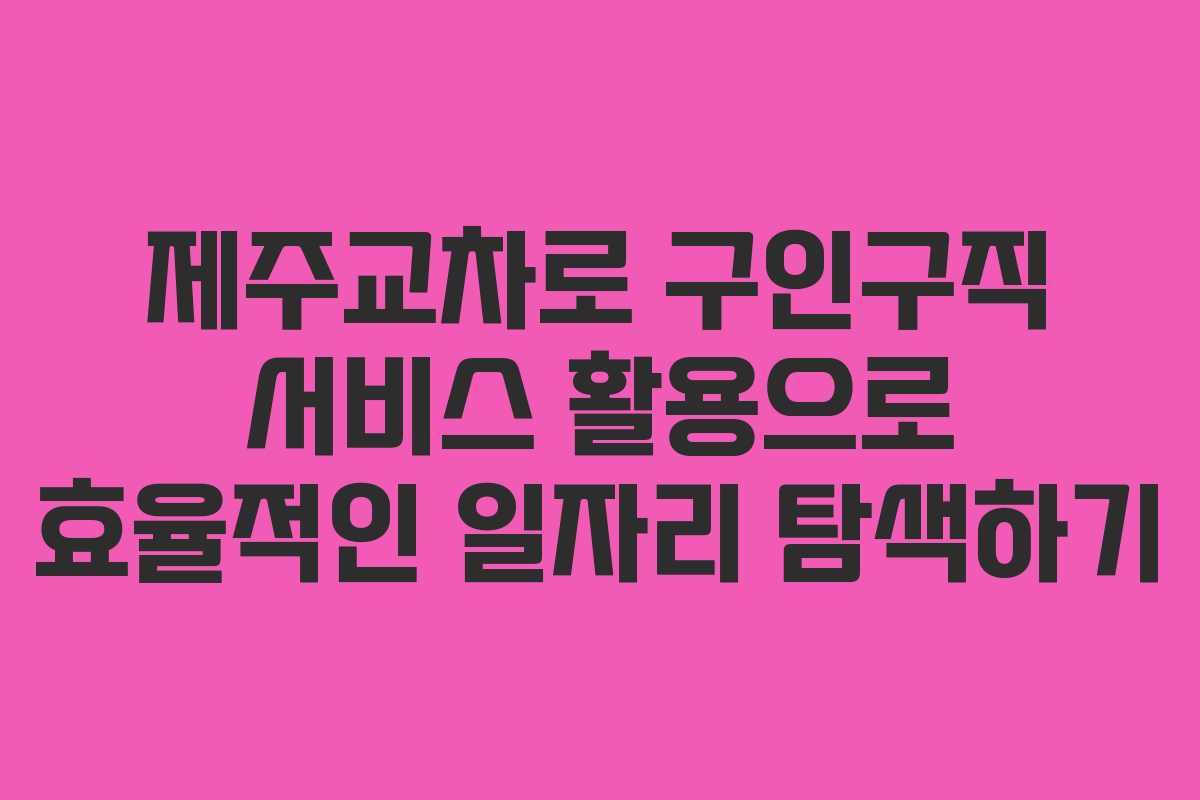제주교차로 구인구직 서비스 활용으로 효율적인 일자리 탐색하기
