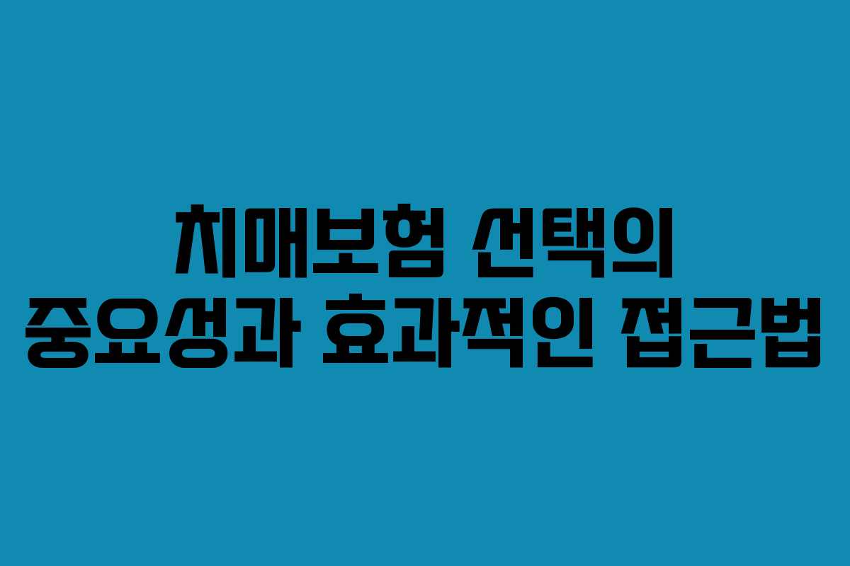 치매보험 선택의 중요성과 효과적인 접근법