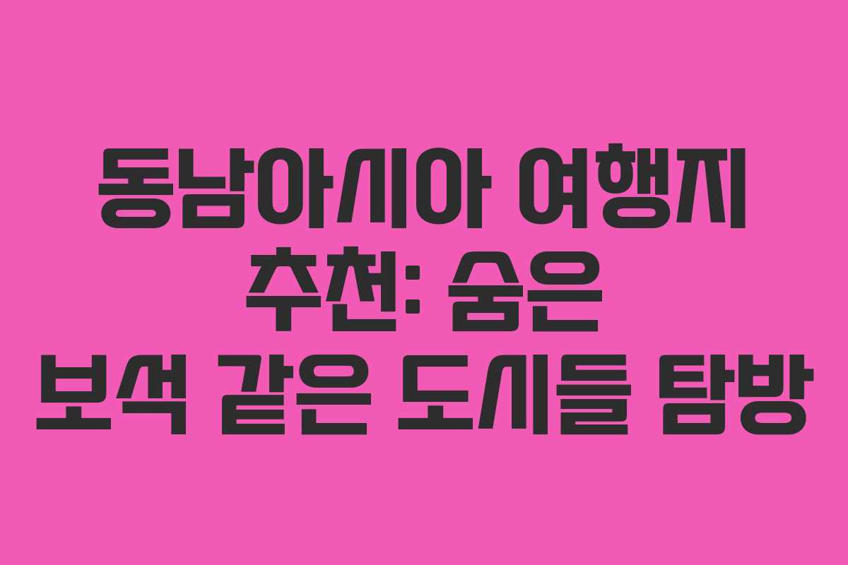 동남아시아 여행지 추천: 숨은 보석 같은 도시들 탐방