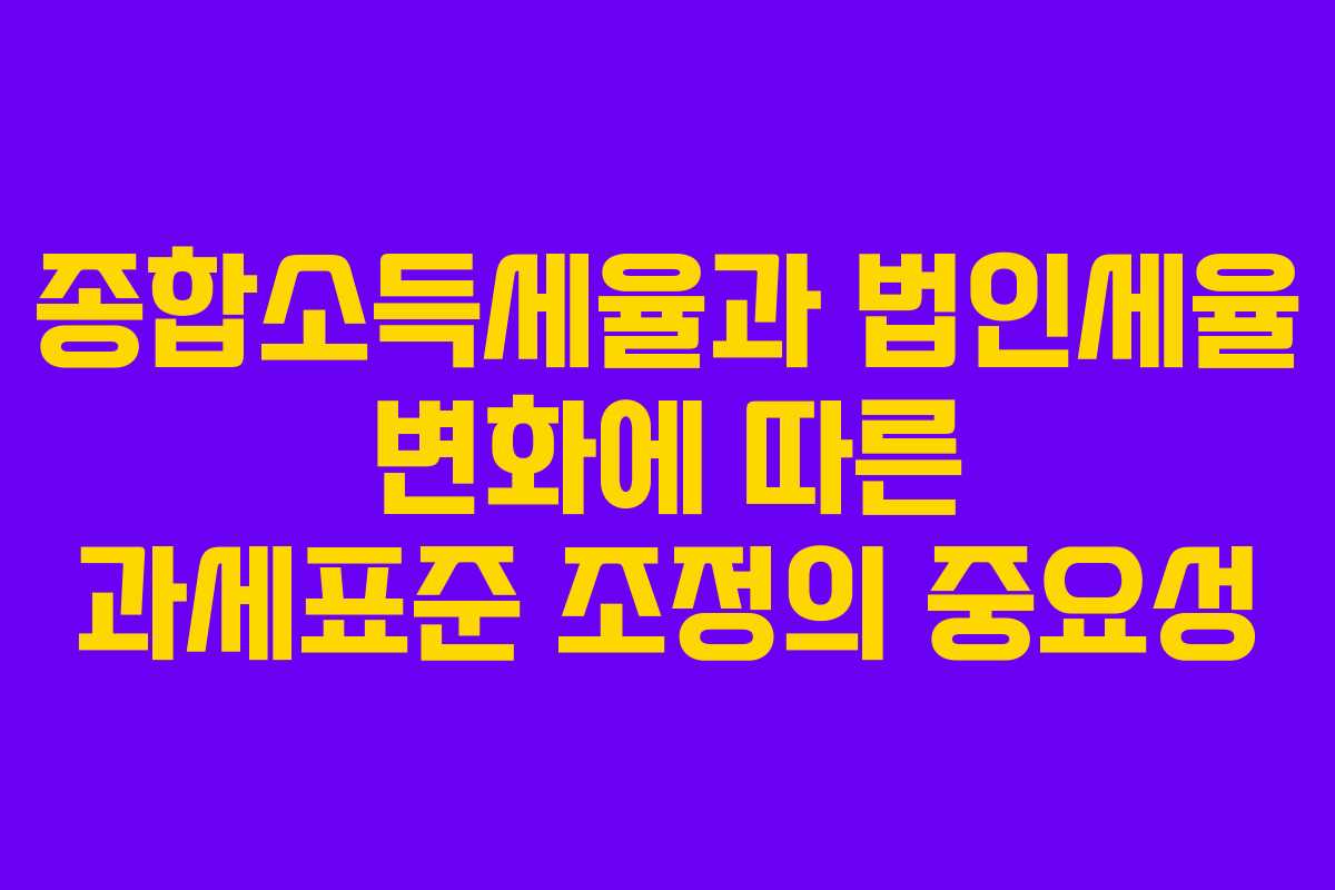 종합소득세율과 법인세율 변화에 따른 과세표준 조정의 중요성