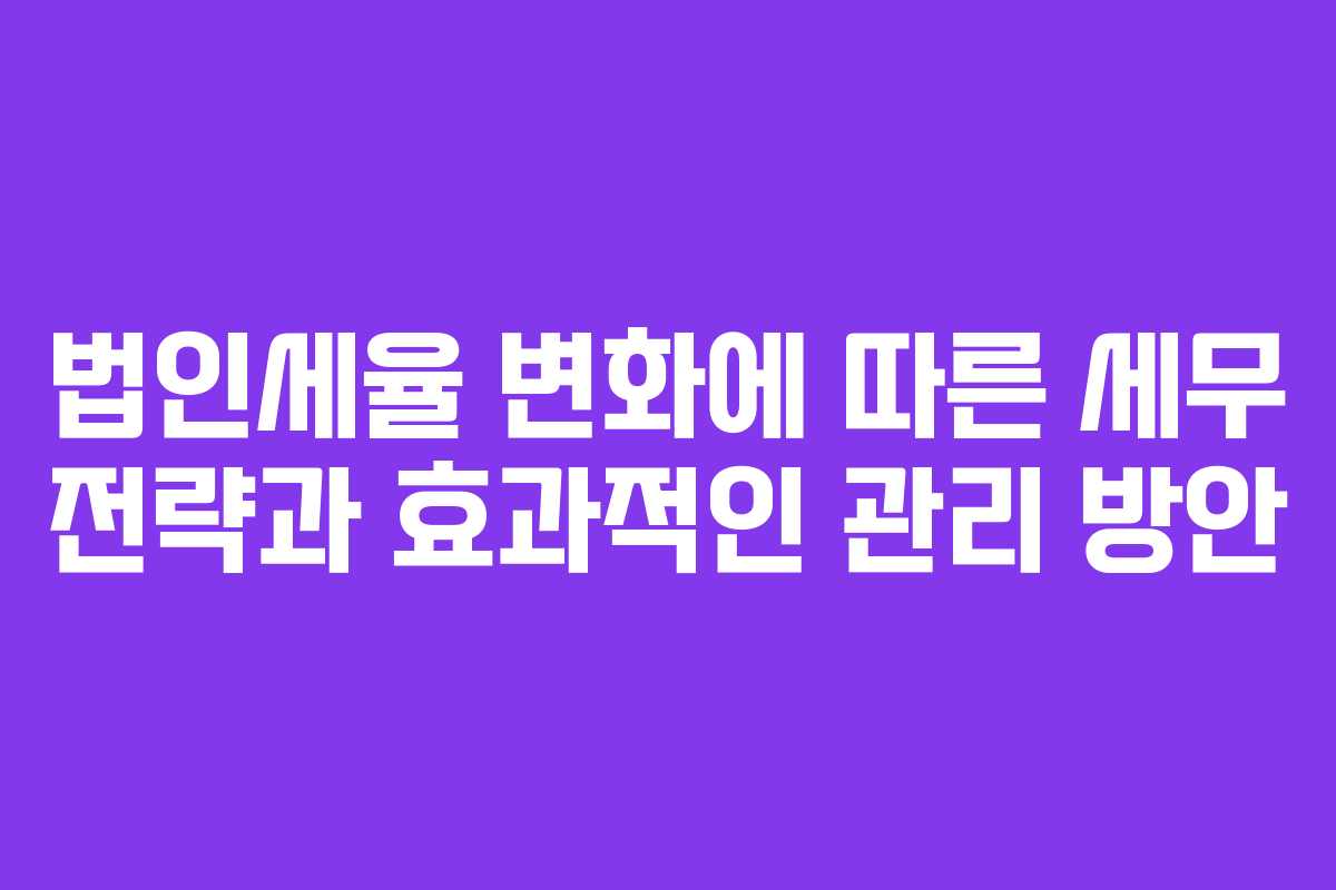 법인세율 변화에 따른 세무 전략과 효과적인 관리 방안
