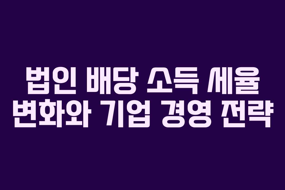 법인 배당 소득 세율 변화와 기업 경영 전략