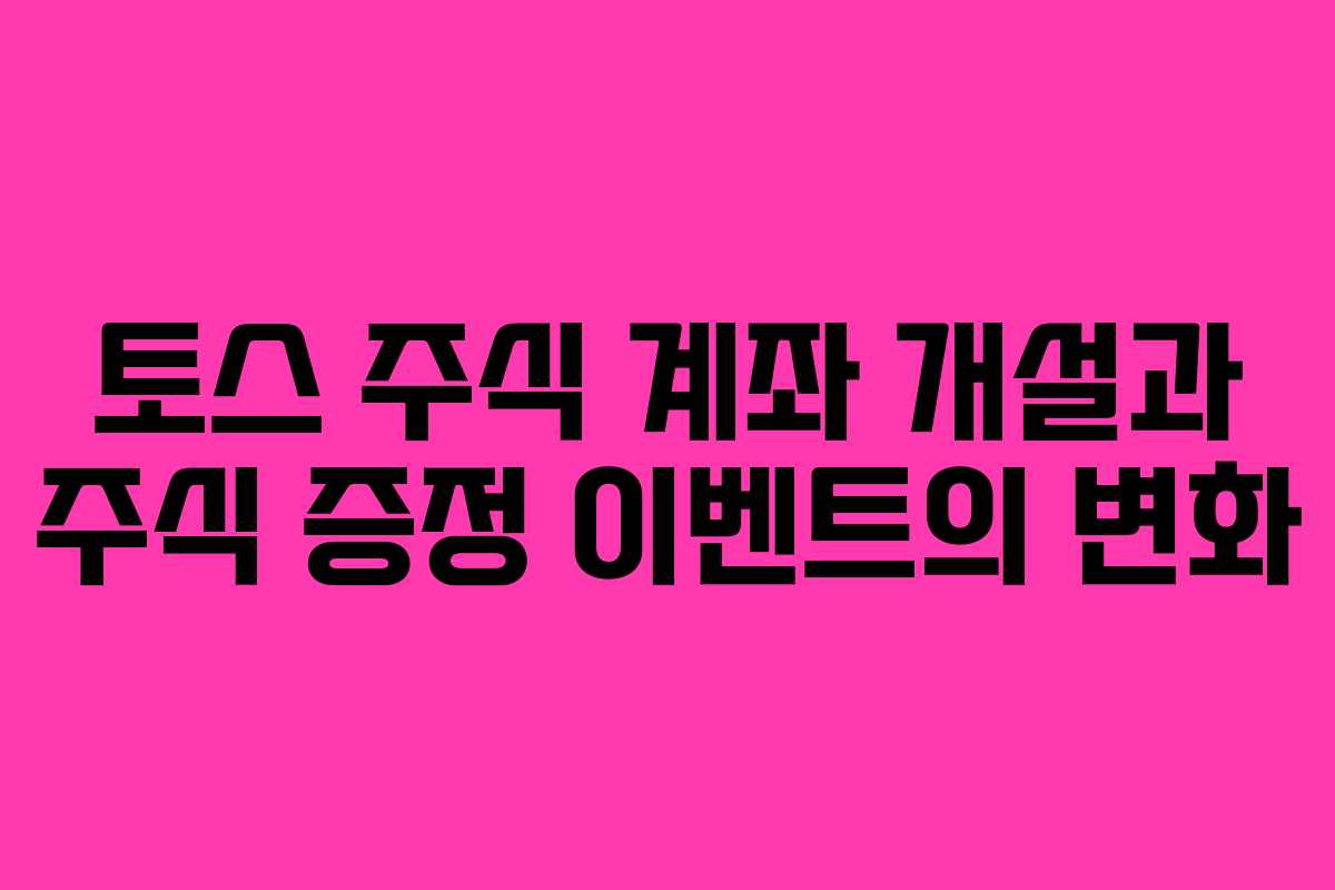 토스 주식 계좌 개설과 주식 증정 이벤트의 변화