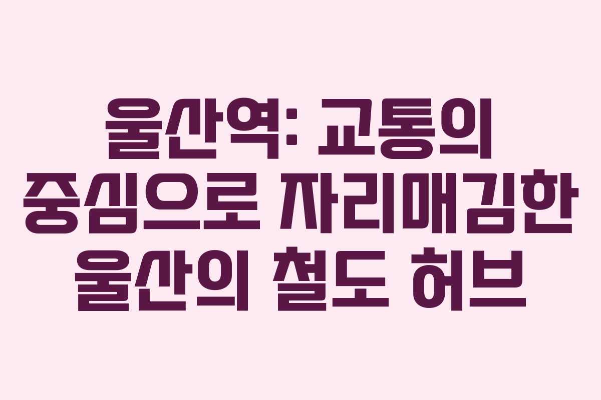 울산역: 교통의 중심으로 자리매김한 울산의 철도 허브