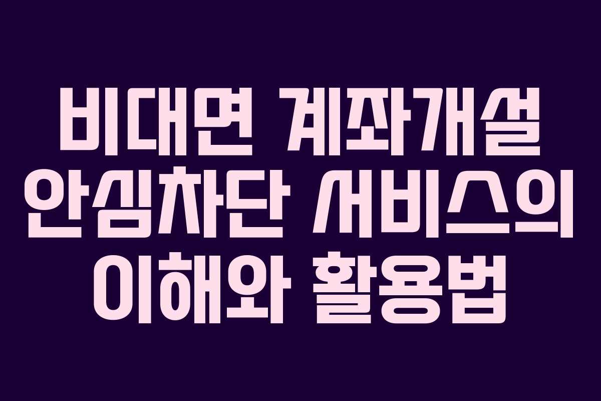 비대면 계좌개설 안심차단 서비스의 이해와 활용법