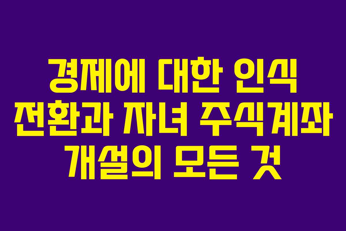 경제에 대한 인식 전환과 자녀 주식계좌 개설의 모든 것