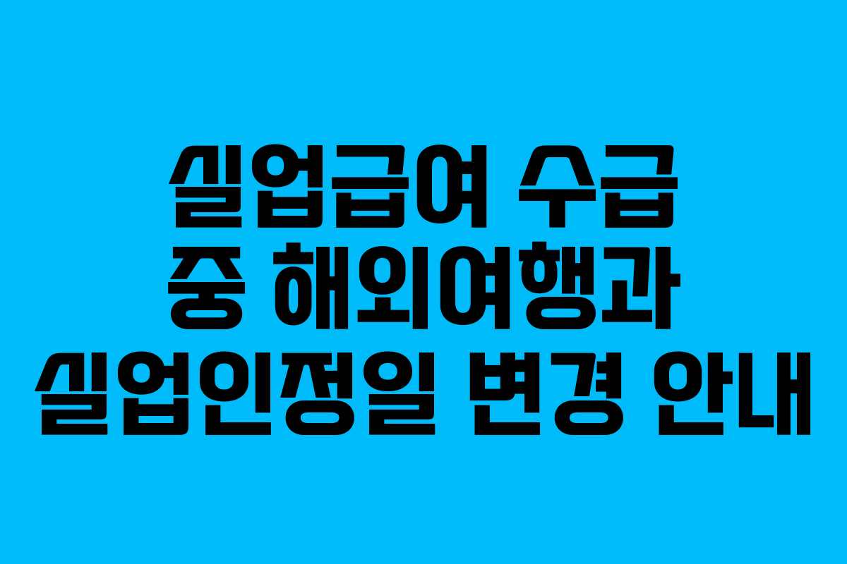 실업급여 수급 중 해외여행과 실업인정일 변경 안내