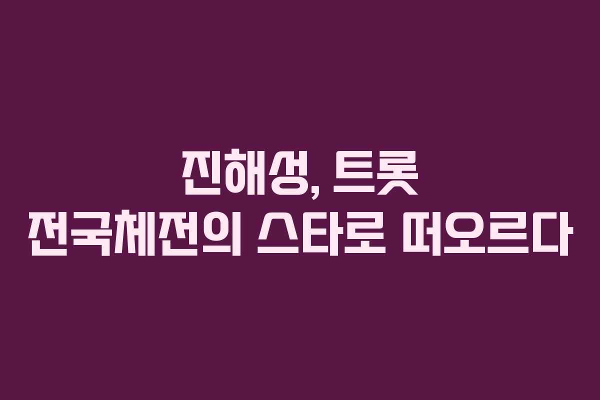 진해성, 트롯 전국체전의 스타로 떠오르다