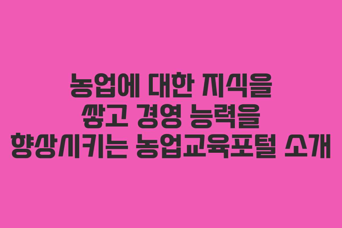 농업에 대한 지식을 쌓고 경영 능력을 향상시키는 농업교육포털 소개