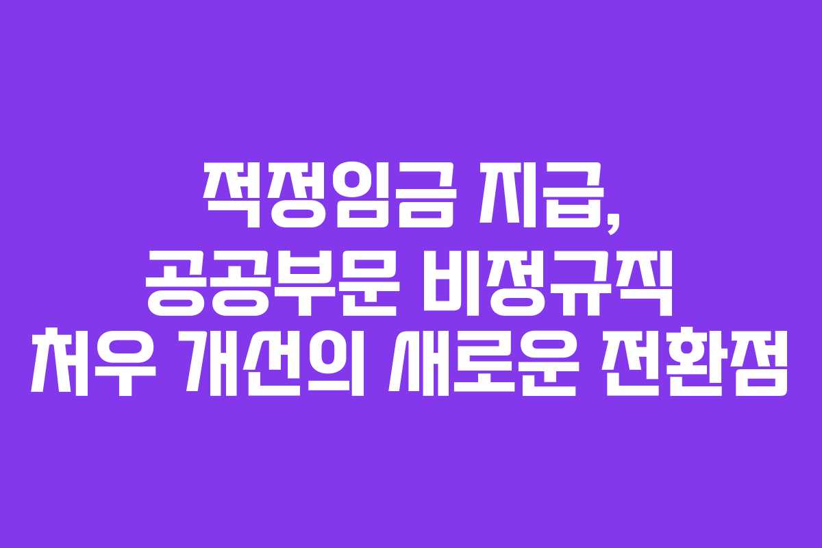 적정임금 지급, 공공부문 비정규직 처우 개선의 새로운 전환점