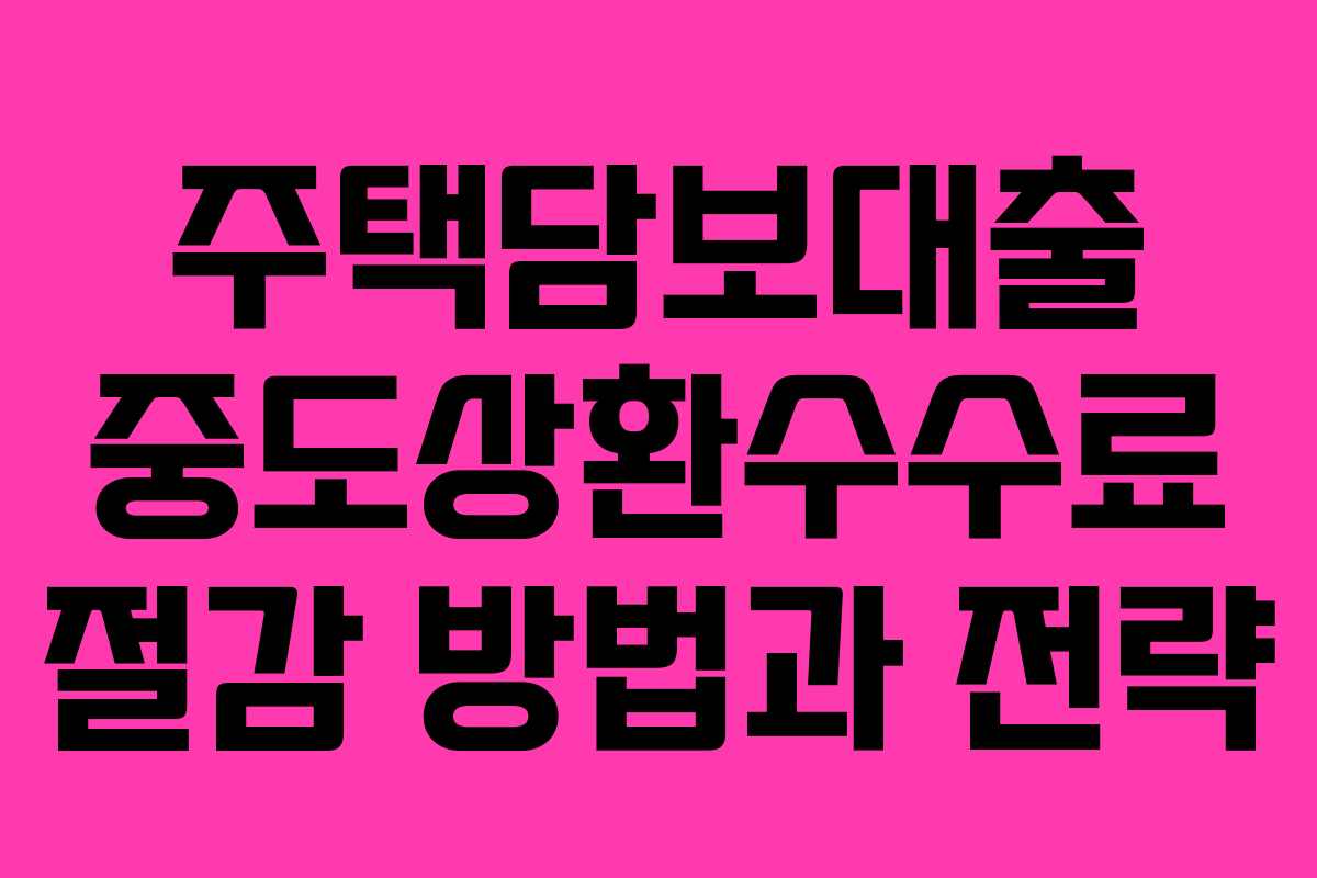 주택담보대출 중도상환수수료 절감 방법과 전략
