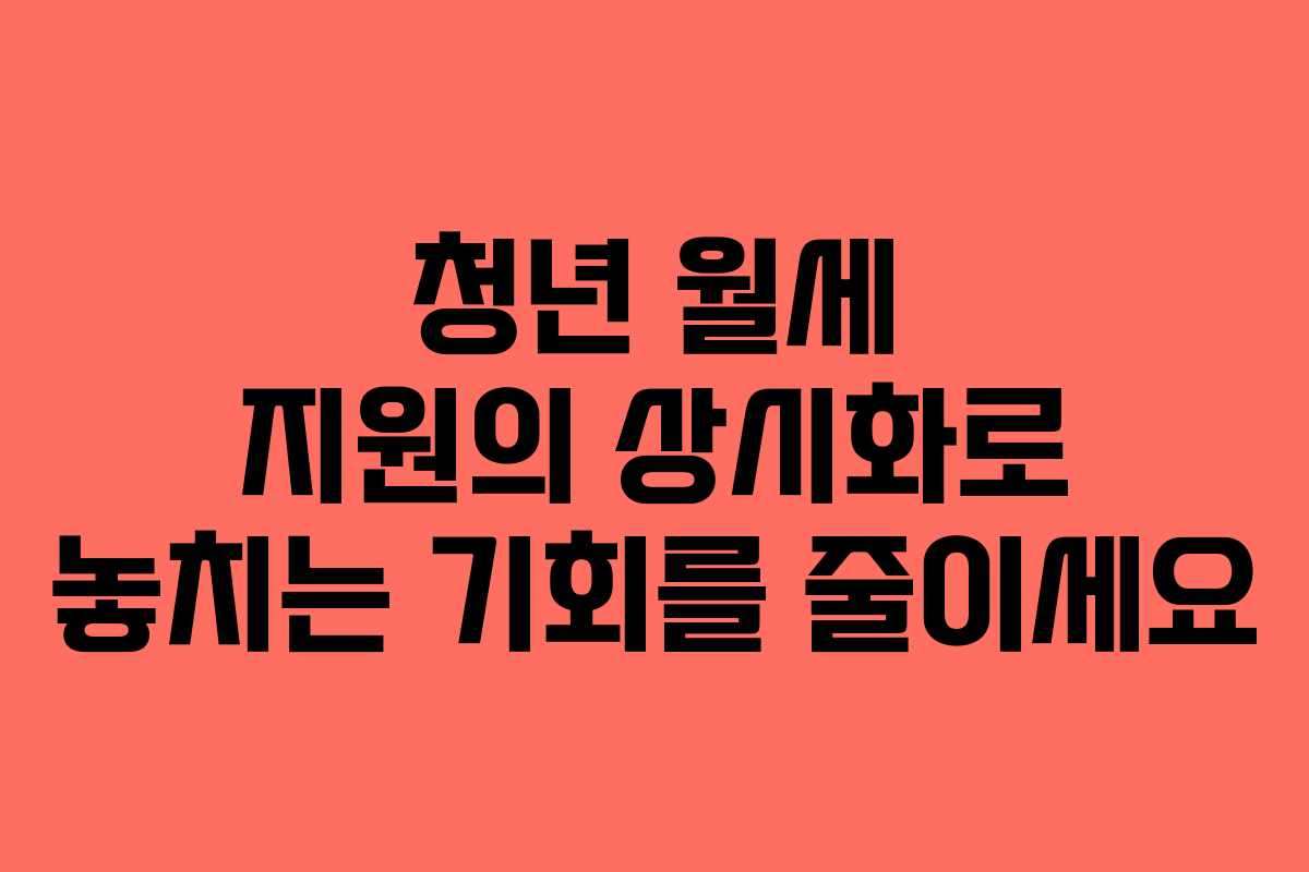청년 월세 지원의 상시화로 놓치는 기회를 줄이세요
