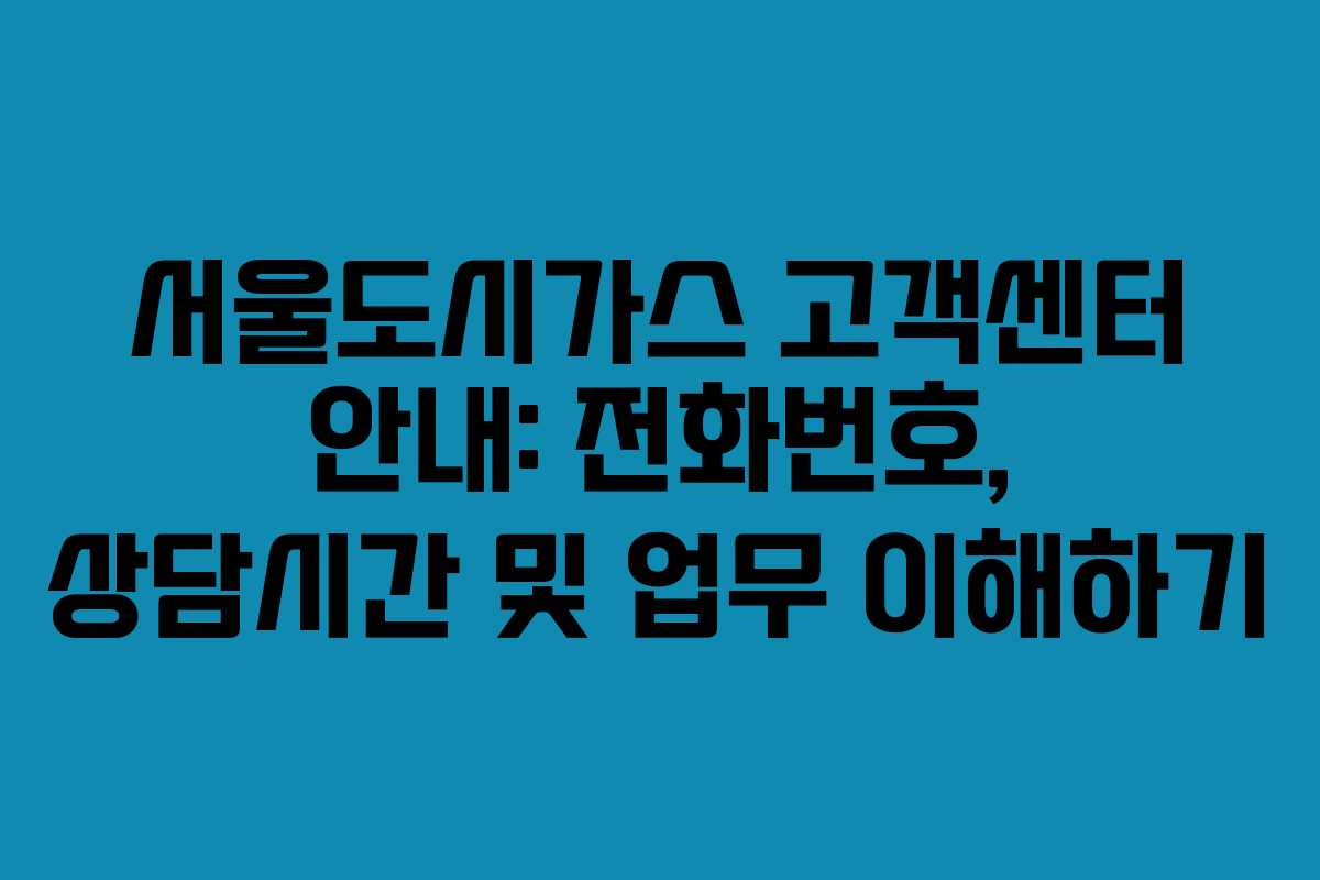 서울도시가스 고객센터 안내: 전화번호, 상담시간 및 업무 이해하기