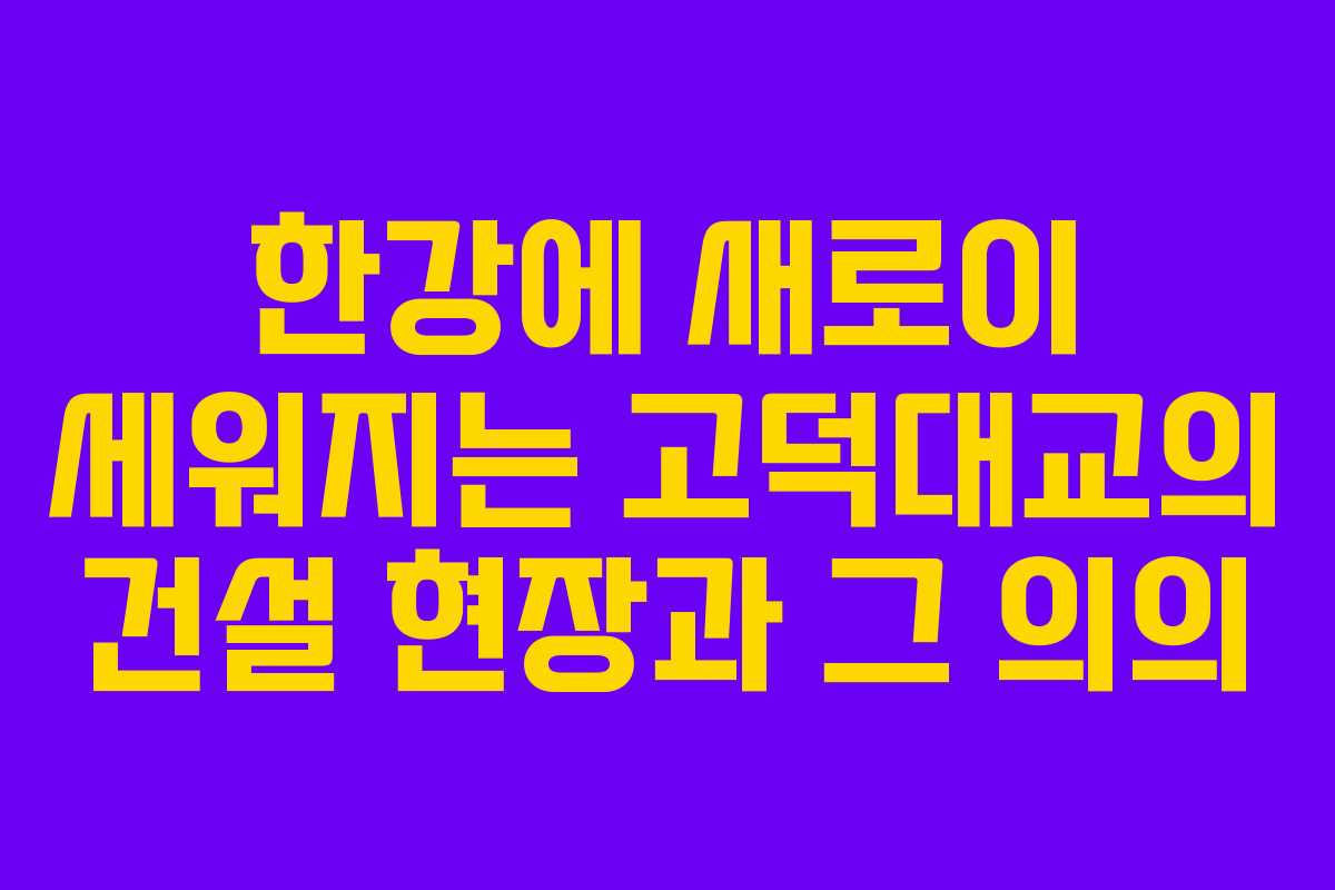 한강에 새로이 세워지는 고덕대교의 건설 현장과 그 의의