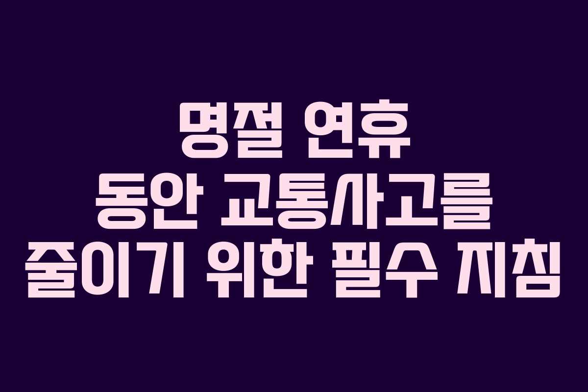 명절 연휴 동안 교통사고를 줄이기 위한 필수 지침