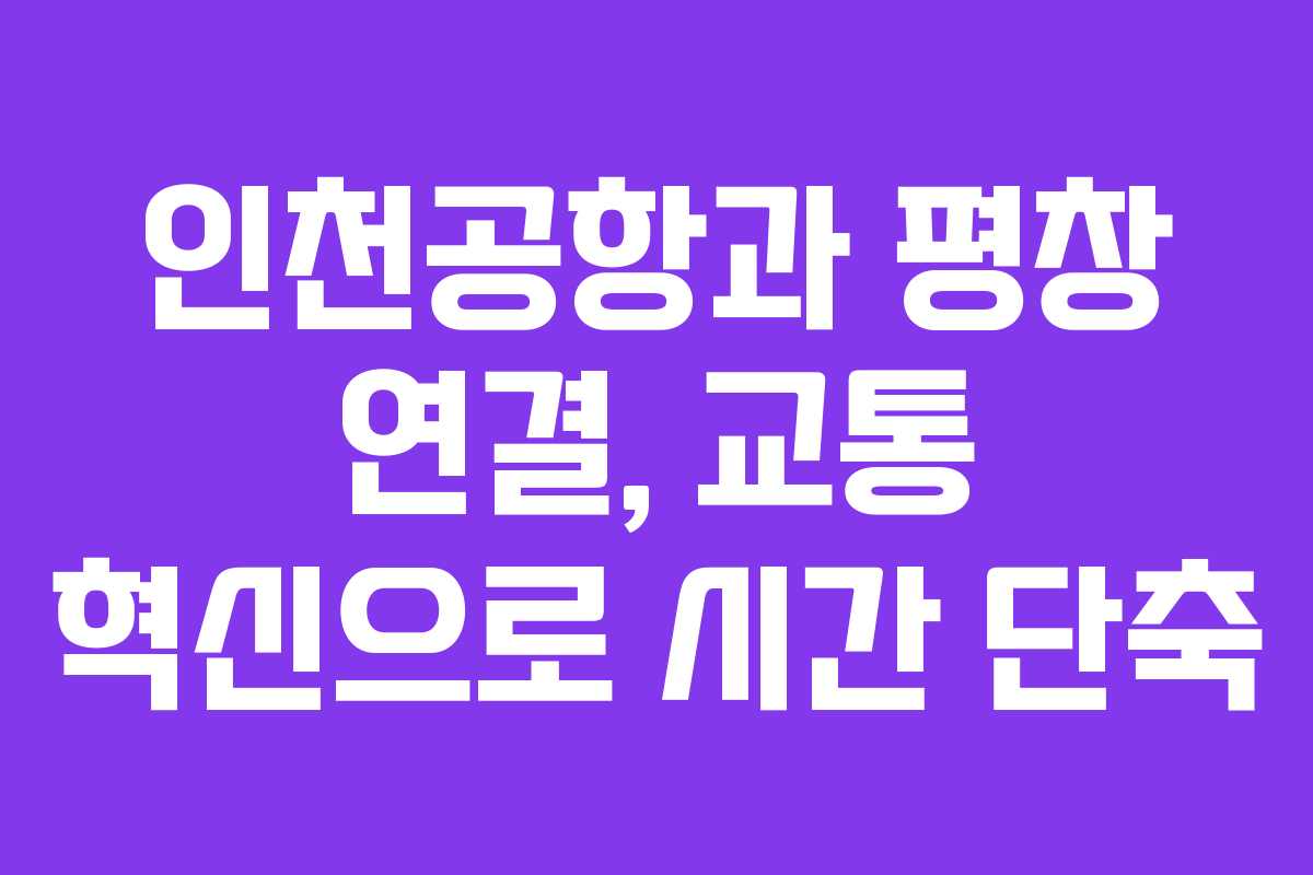 인천공항과 평창 연결, 교통 혁신으로 시간 단축