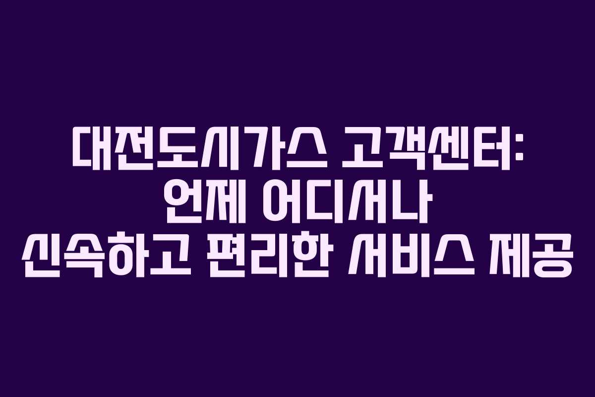 대전도시가스 고객센터: 언제 어디서나 신속하고 편리한 서비스 제공