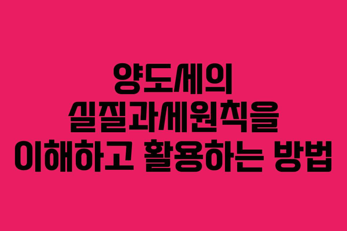 양도세의 실질과세원칙을 이해하고 활용하는 방법