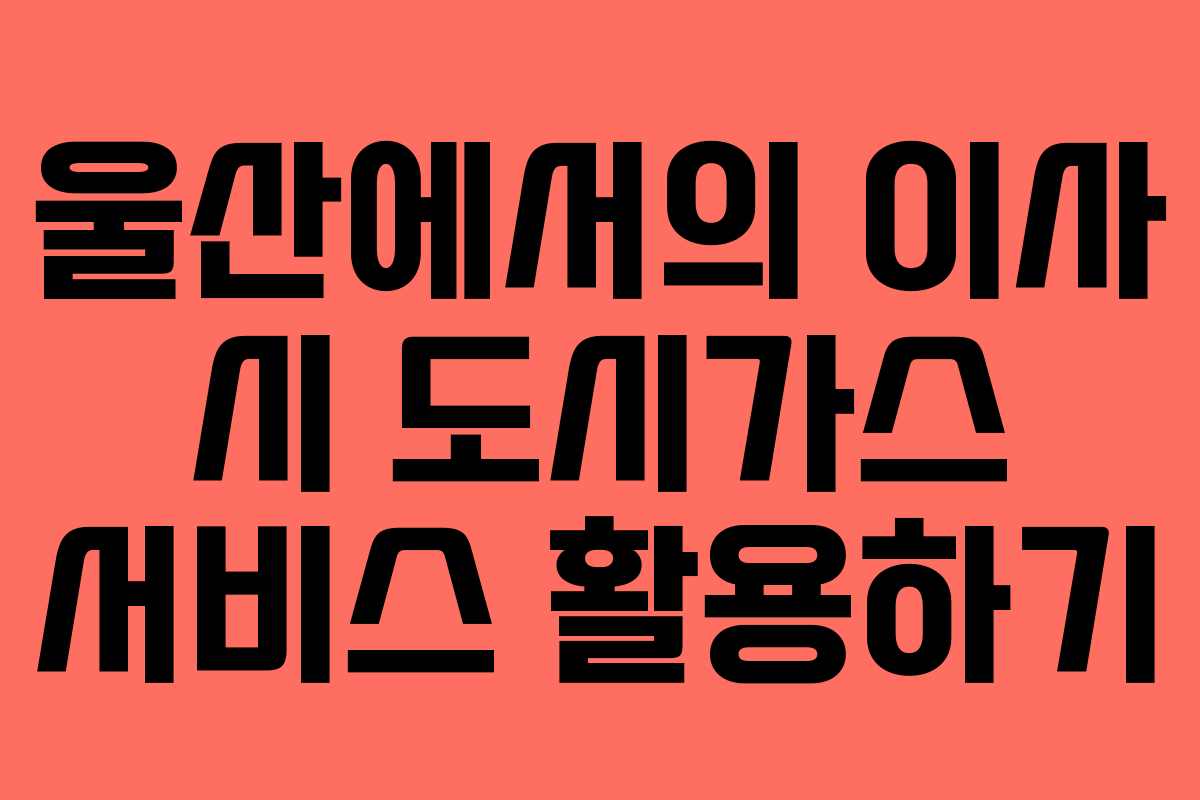 울산에서의 이사 시 도시가스 서비스 활용하기