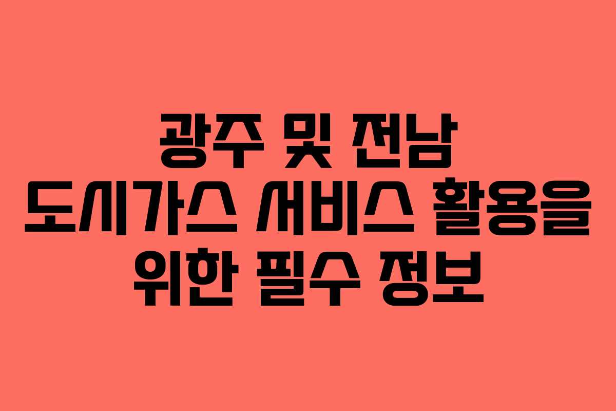 광주 및 전남 도시가스 서비스 활용을 위한 필수 정보