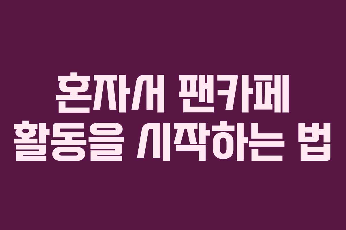 혼자서 팬카페 활동을 시작하는 법