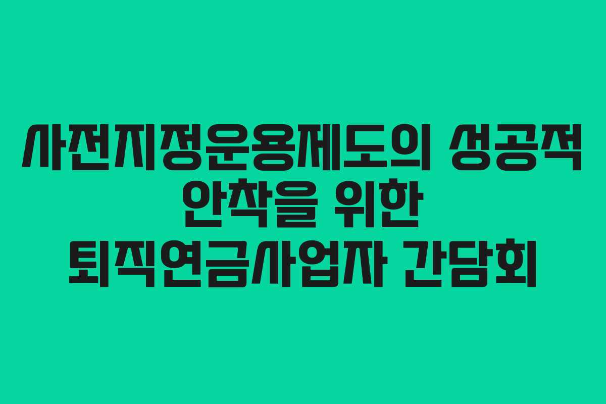 사전지정운용제도의 성공적 안착을 위한 퇴직연금사업자 간담회