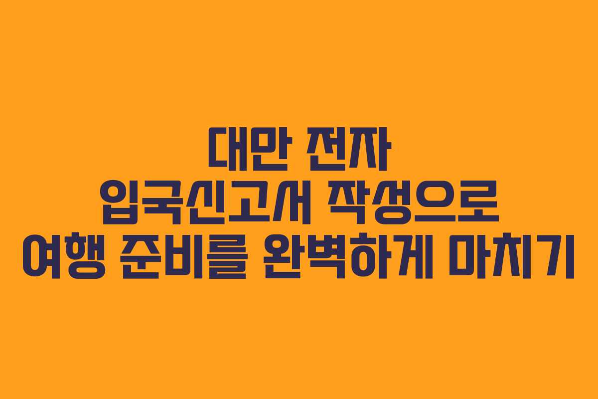 대만 전자 입국신고서 작성으로 여행 준비를 완벽하게 마치기