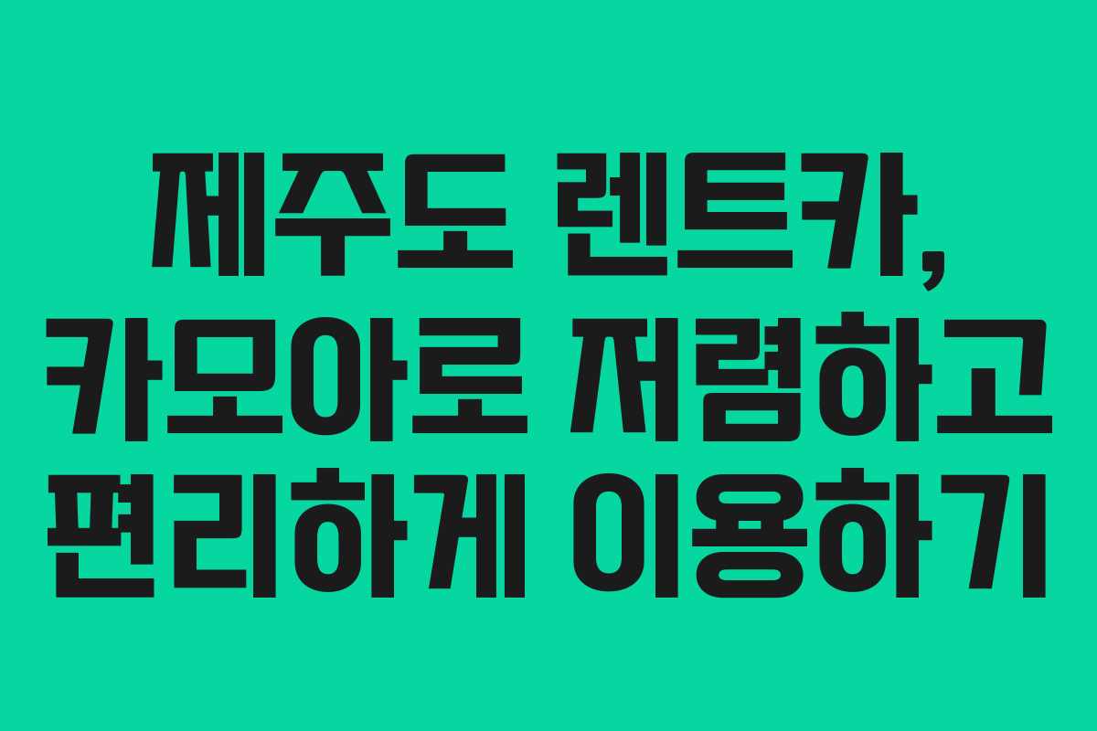 제주도 렌트카, 카모아로 저렴하고 편리하게 이용하기