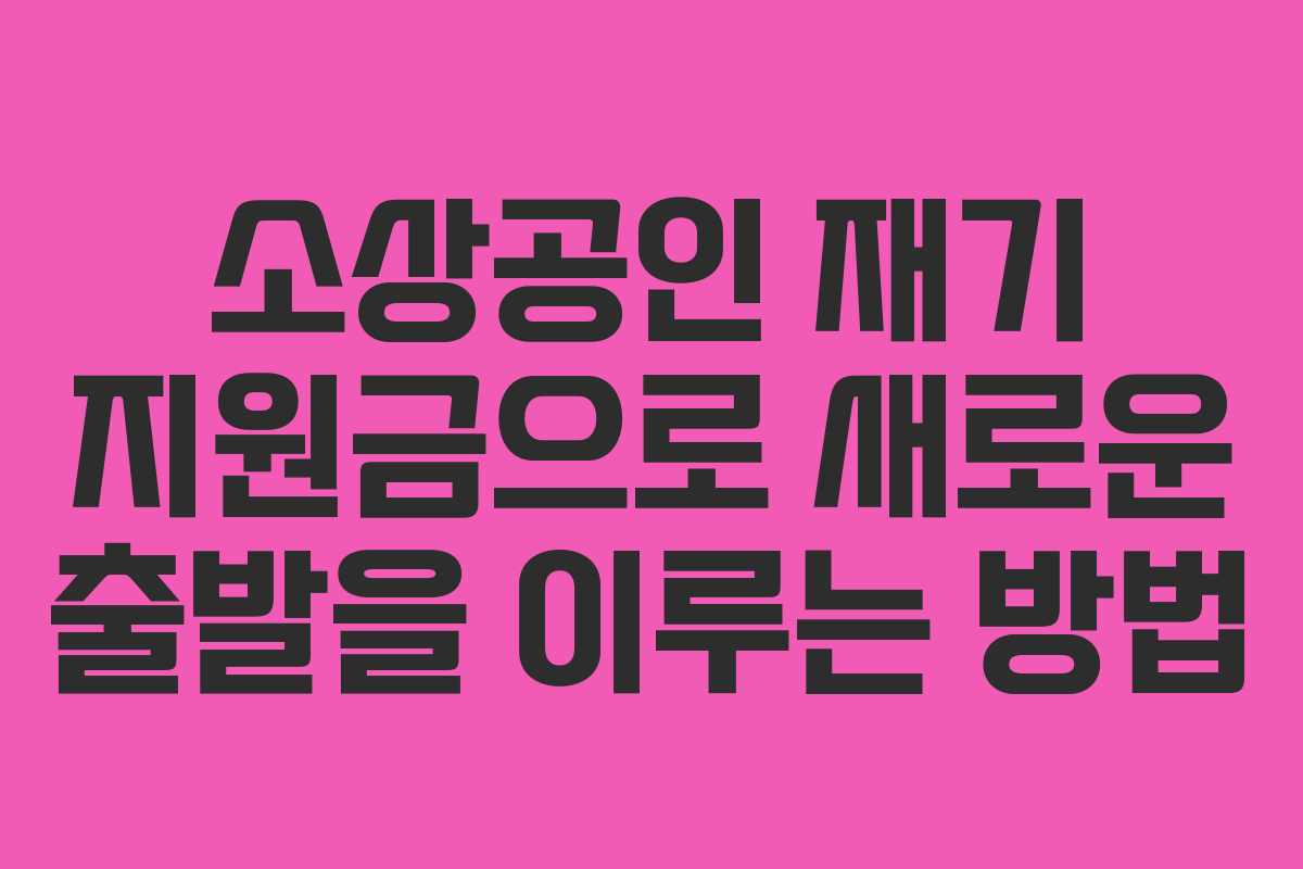 소상공인 재기 지원금으로 새로운 출발을 이루는 방법