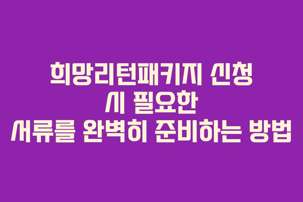 희망리턴패키지 신청 시 필요한 서류를 완벽히 준비하는 방법