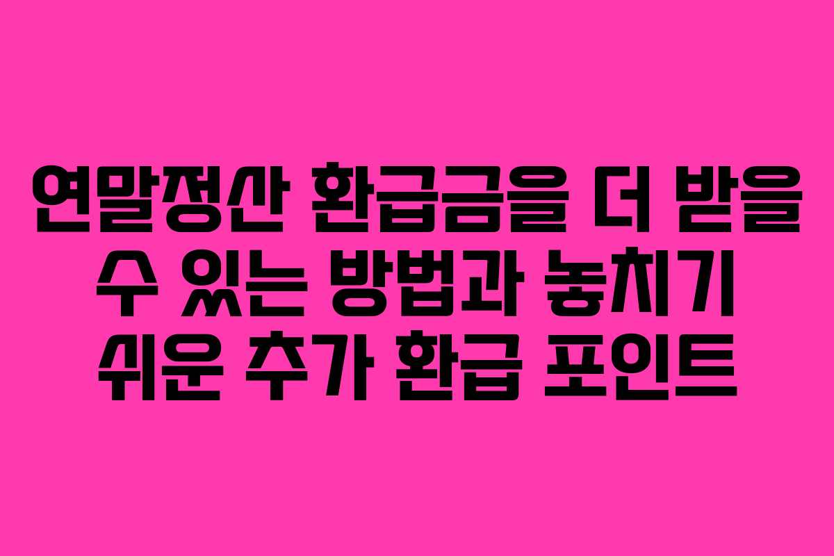연말정산 환급금을 더 받을 수 있는 방법과 놓치기 쉬운 추가 환급 포인트
