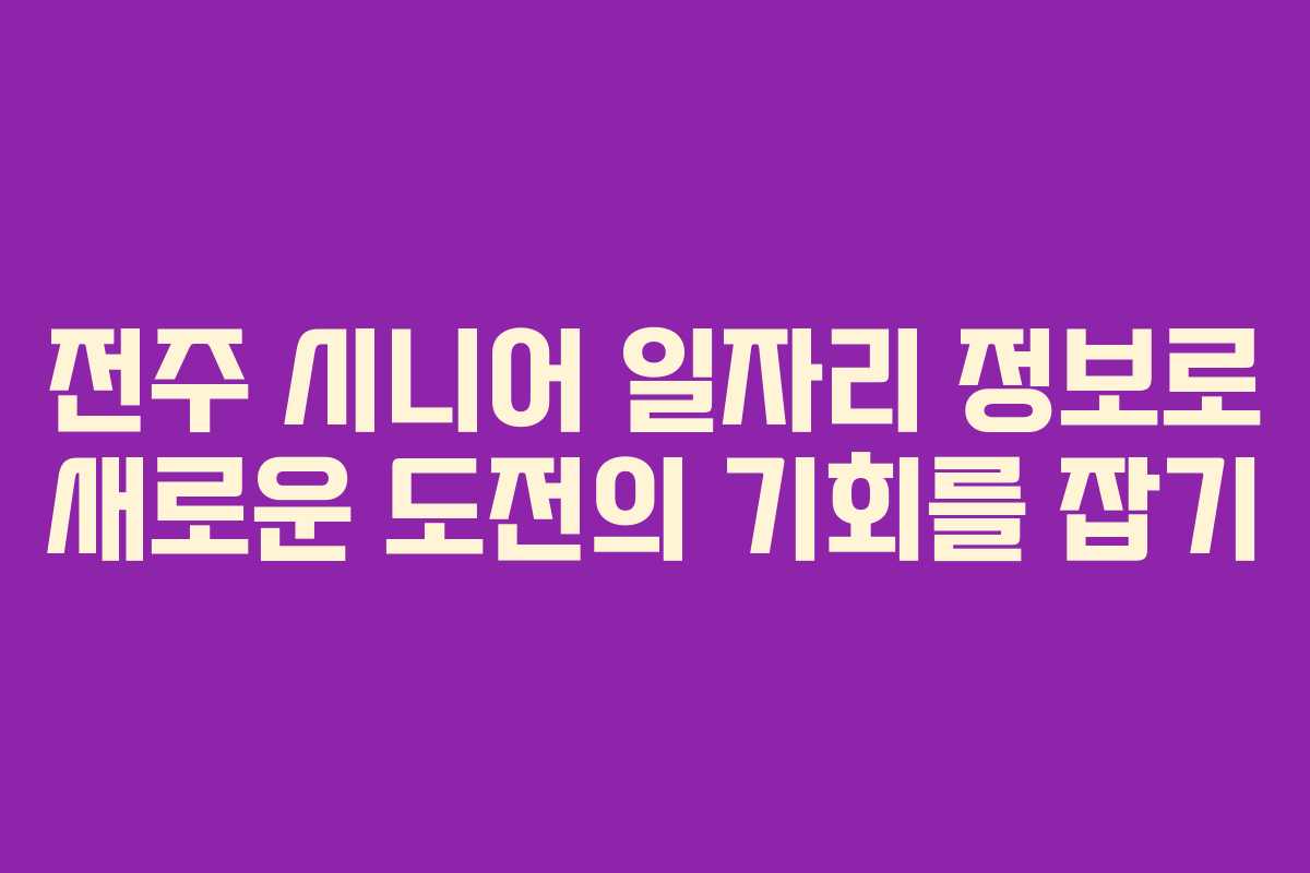 전주 시니어 일자리 정보로 새로운 도전의 기회를 잡기