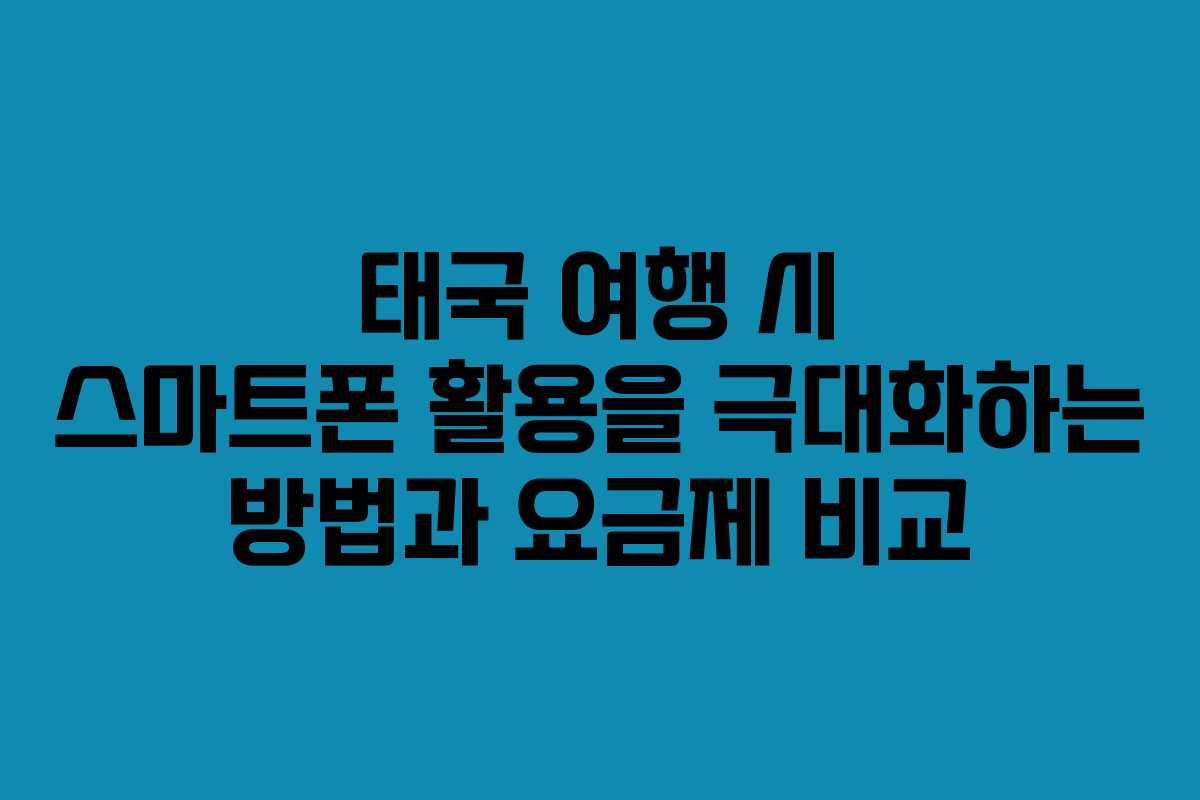 태국 여행 시 스마트폰 활용을 극대화하는 방법과 요금제 비교