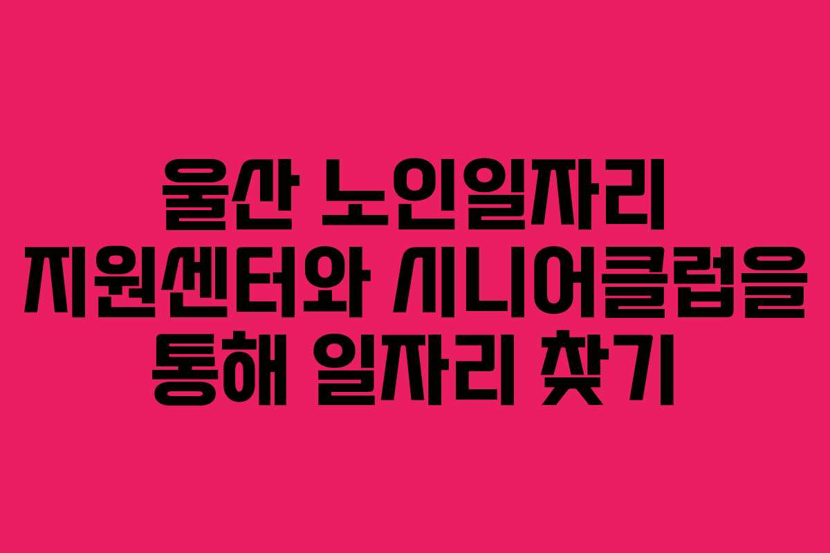 울산 노인일자리 지원센터와 시니어클럽을 통해 일자리 찾기