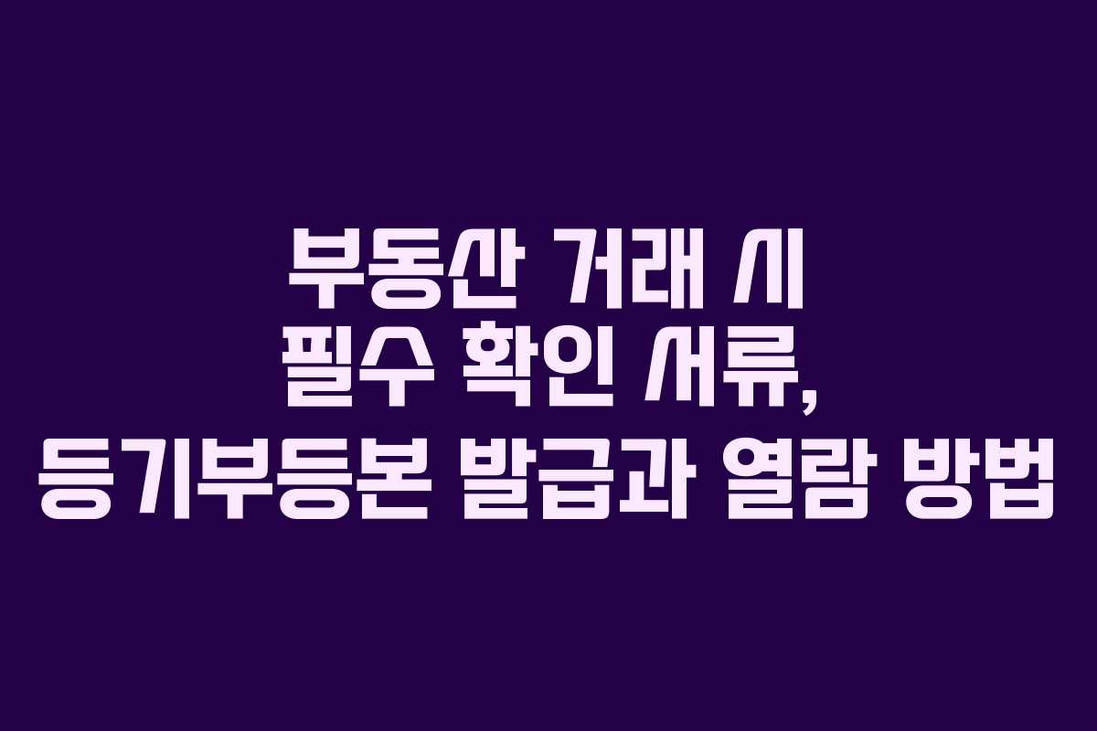 부동산 거래 시 필수 확인 서류, 등기부등본 발급과 열람 방법