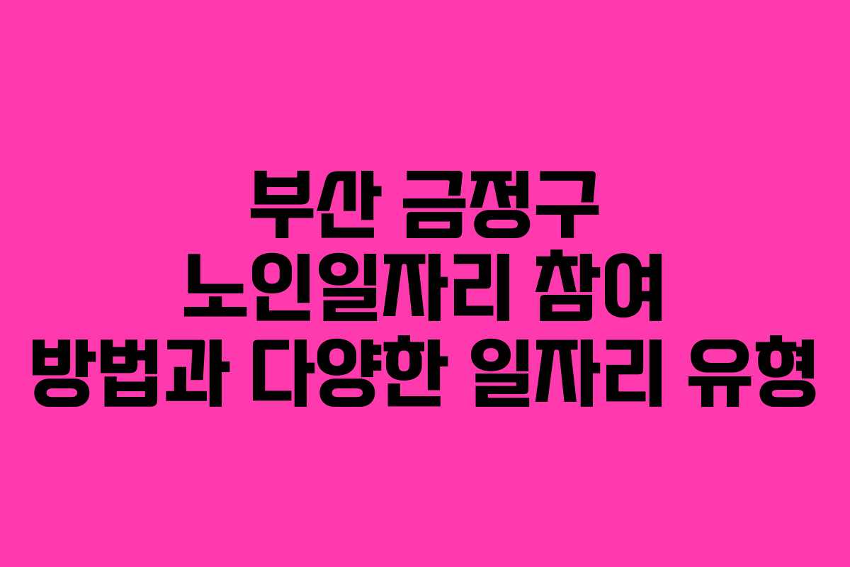 부산 금정구 노인일자리 참여 방법과 다양한 일자리 유형
