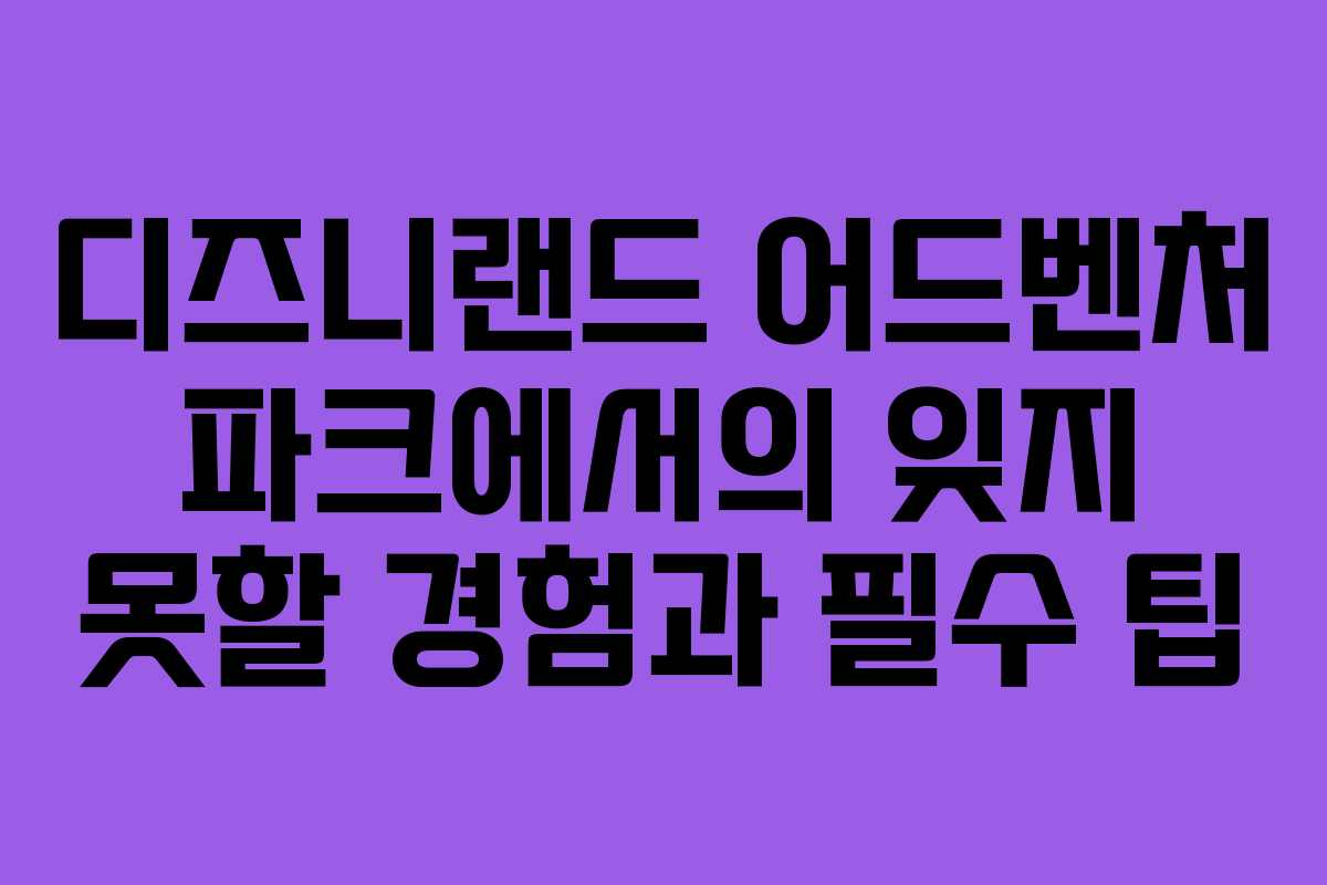 디즈니랜드 어드벤처 파크에서의 잊지 못할 경험과 필수 팁