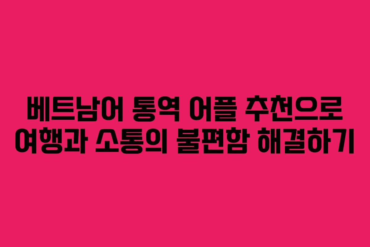 베트남어 통역 어플 추천으로 여행과 소통의 불편함 해결하기