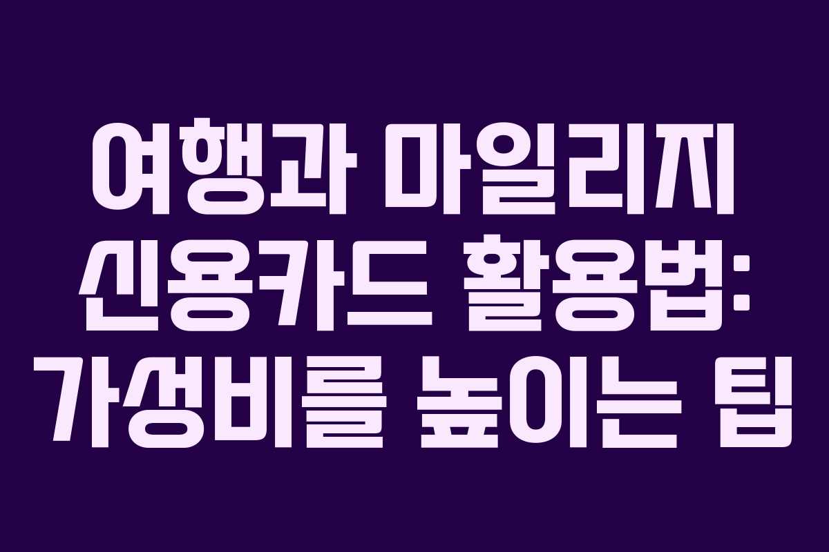 여행과 마일리지 신용카드 활용법: 가성비를 높이는 팁