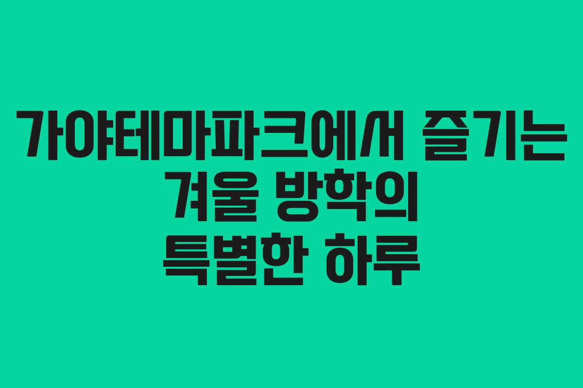 가야테마파크에서 즐기는 겨울 방학의 특별한 하루