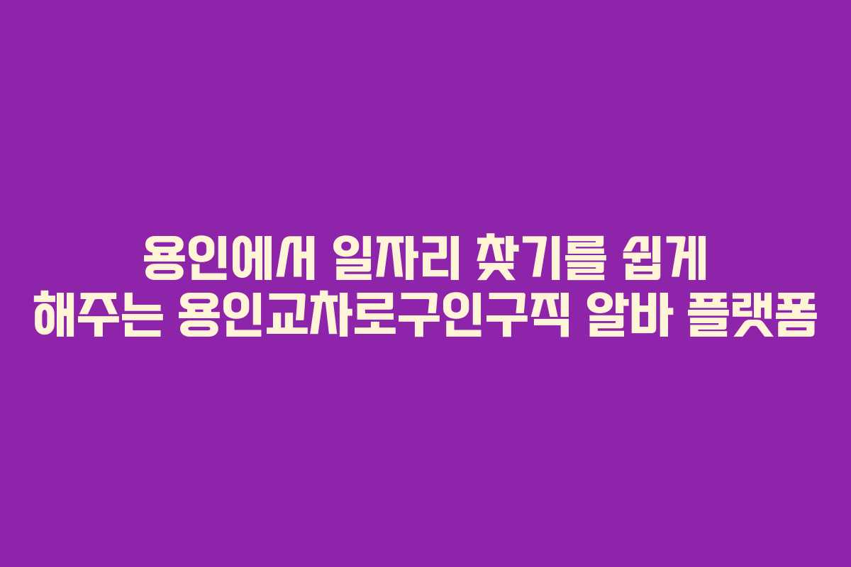 용인에서 일자리 찾기를 쉽게 해주는 용인교차로구인구직 알바 플랫폼