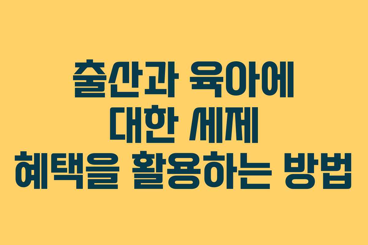 출산과 육아에 대한 세제 혜택을 활용하는 방법
