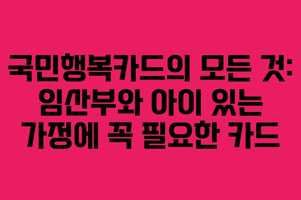 국민행복카드의 모든 것: 임산부와 아이 있는 가정에 꼭 필요한 카드