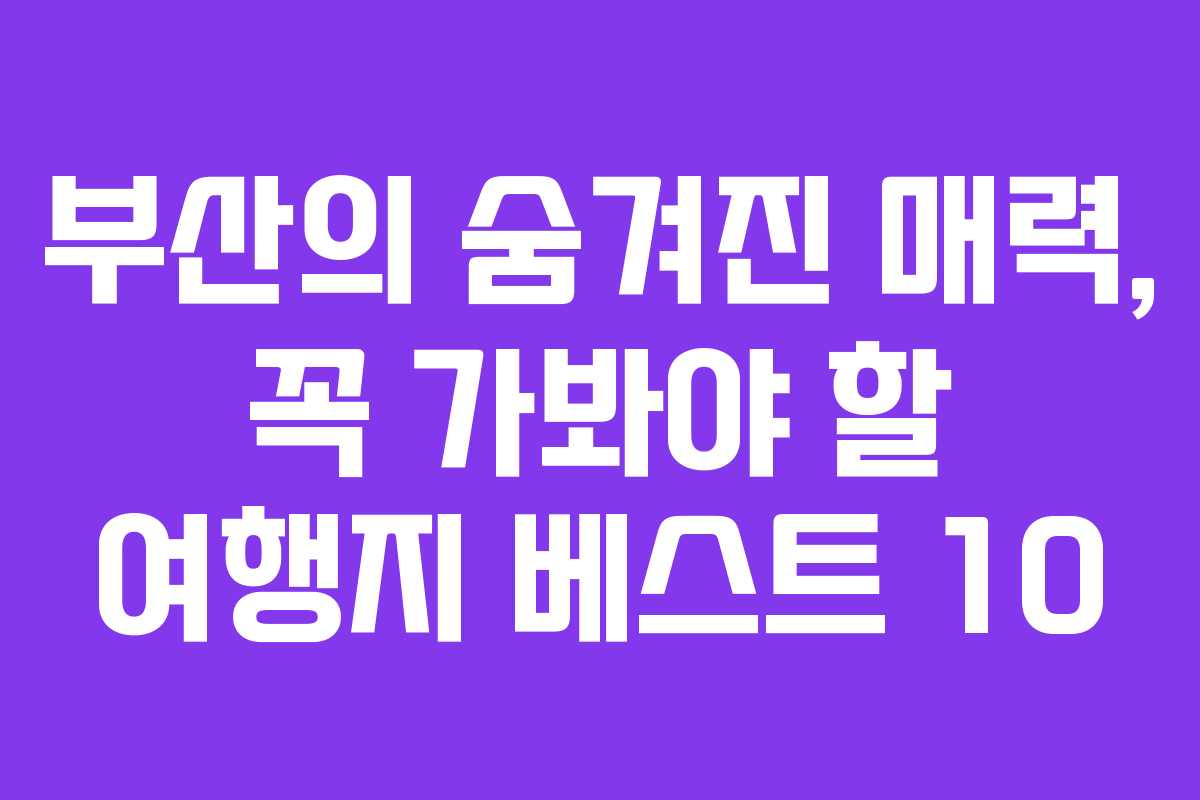 부산의 숨겨진 매력, 꼭 가봐야 할 여행지 베스트 10